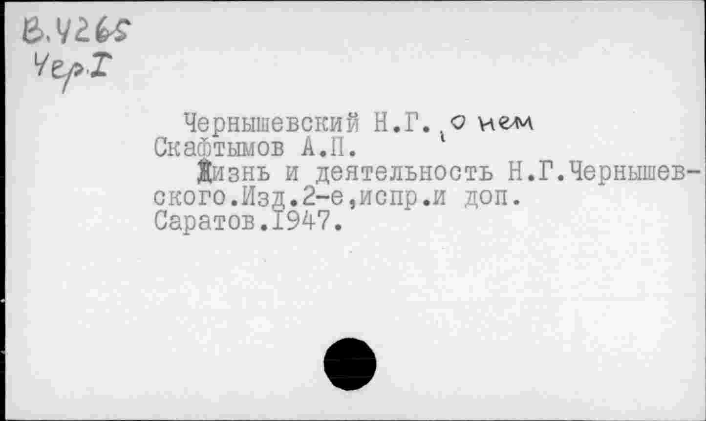 ﻿Чернышевский Н.Г..о нем
СкаФтымов А.П.
1изнь и деятельность Н.Г.Чернышев ского.Изд.2-е,испр.и доп.
Саратов.1947.